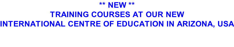 ** NEW **   TRAINING COURSES AT OUR NEW  INTERNATIONAL CENTRE OF EDUCATION IN ARIZONA, USA