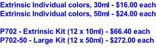 Extrinsic Individual colors, 30ml - $16.00 each Extrinsic Individual colors, 50ml - $24.00 each  P702 - Extrinsic Kit (12 x 10ml) - $66.40 each P702-50 - Large Kit (12 x 50ml) - $272.00 each