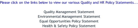 Please click on the links below to view our various Quality and HR Policy Statements...  Quality Management Statement Environmental Management Statement Equal Opportunities Policy Statement Health & Safety Policy Statement